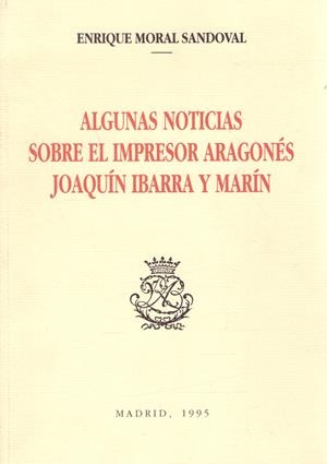ALGUNAS NOTICIAS SOBRE EL IMPRESOR ARAGONÉS JOAQUÍN IBARRA Y MARÍN | 9999900082104 | Moral Sandoval, Enrique | Libros antiguos y de segunda mano con historia